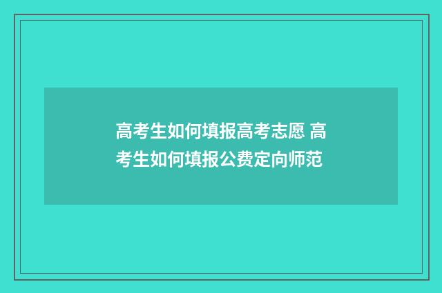 高考生如何填报高考志愿 高考生如何填报公费定向师范