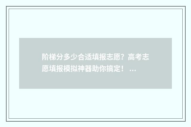 阶梯分多少合适填报志愿？高考志愿填报模拟神器助你搞定！ 阶梯分类