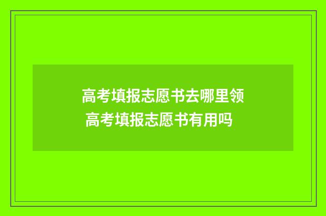 高考填报志愿书去哪里领 高考填报志愿书有用吗