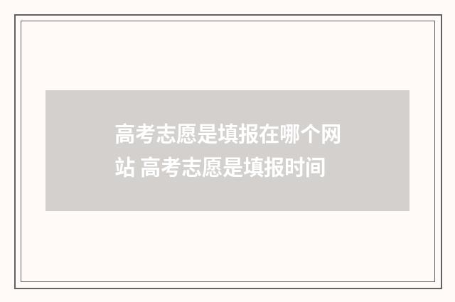 高考志愿是填报在哪个网站 高考志愿是填报时间