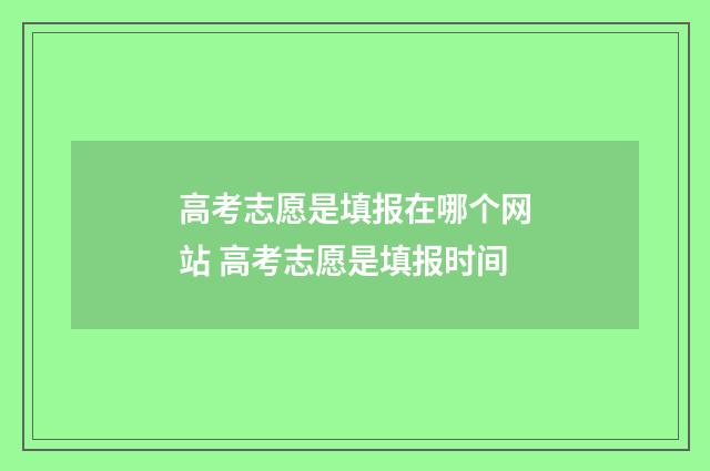 高考志愿是填报在哪个网站 高考志愿是填报时间