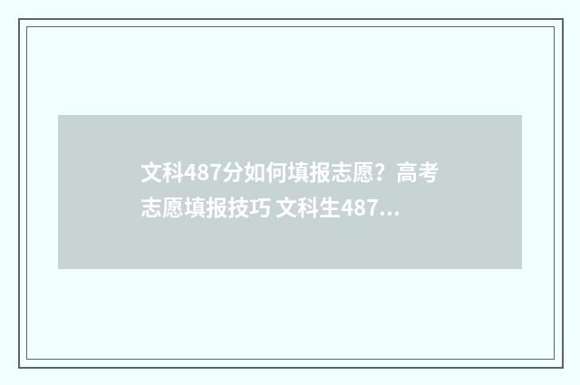 文科487分如何填报志愿？高考志愿填报技巧 文科生487分报些大学