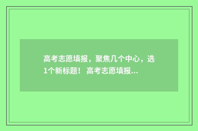 高考志愿填报，聚焦几个中心，选1个新标题！ 高考志愿填报助手