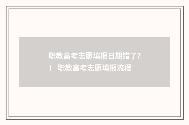 职教高考志愿填报日期错了？！ 职教高考志愿填报流程