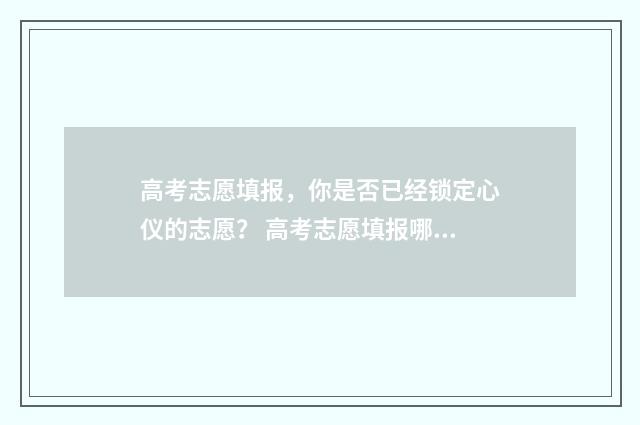 高考志愿填报，你是否已经锁定心仪的志愿？ 高考志愿填报哪个机构好