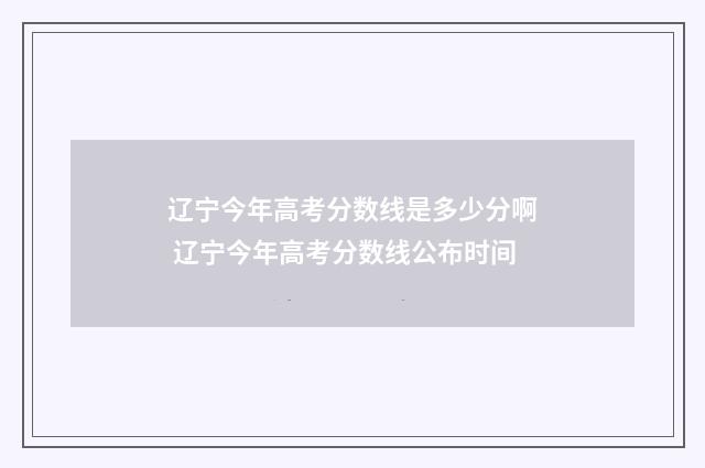 辽宁今年高考分数线是多少分啊 辽宁今年高考分数线公布时间