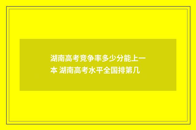 湖南高考竞争率多少分能上一本 湖南高考水平全国排第几