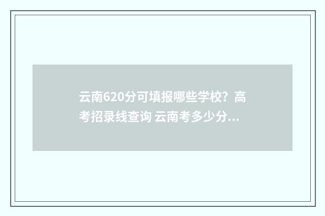 云南620分可填报哪些学校？高考招录线查询 云南考多少分可以上211