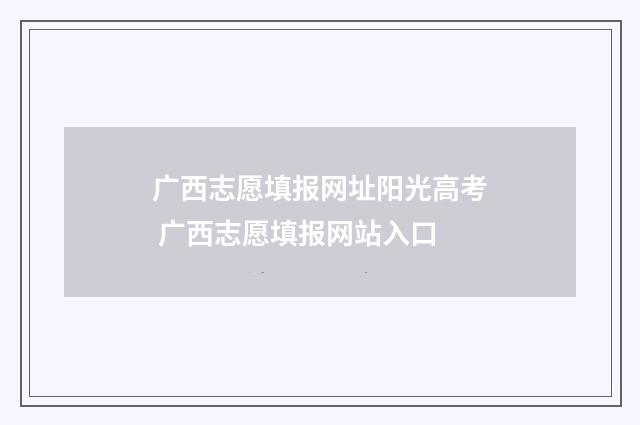 广西志愿填报网址阳光高考 广西志愿填报网站入口