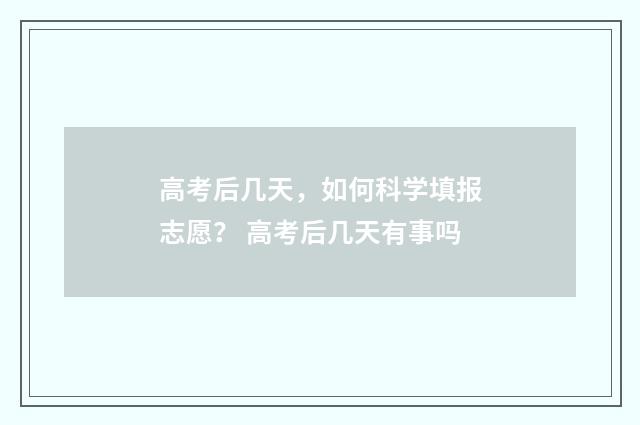 高考后几天，如何科学填报志愿？ 高考后几天有事吗
