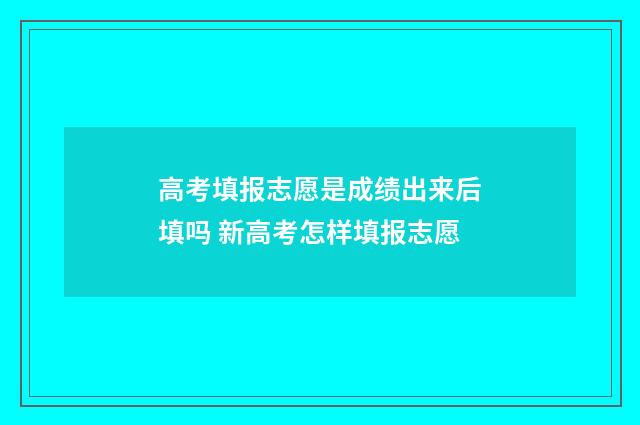 高考填报志愿是成绩出来后填吗 新高考怎样填报志愿