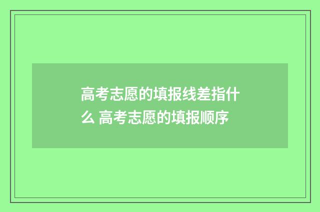 高考志愿的填报线差指什么 高考志愿的填报顺序