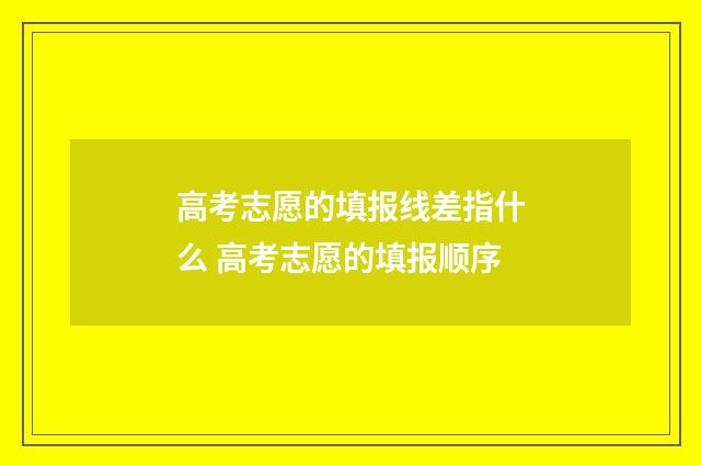 高考志愿的填报线差指什么 高考志愿的填报顺序