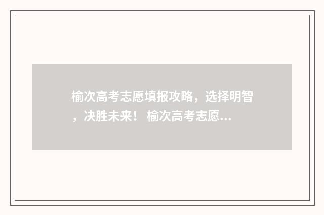榆次高考志愿填报攻略，选择明智，决胜未来！ 榆次高考志愿填报