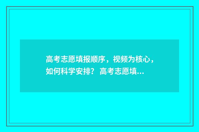 高考志愿填报顺序，视频为核心，如何科学安排？ 高考志愿填报顺序是由高到低吗