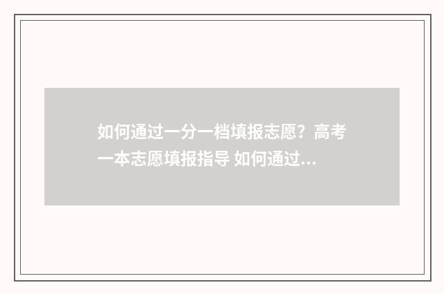 如何通过一分一档填报志愿？高考一本志愿填报指导 如何通过一分一段预估一本线分数