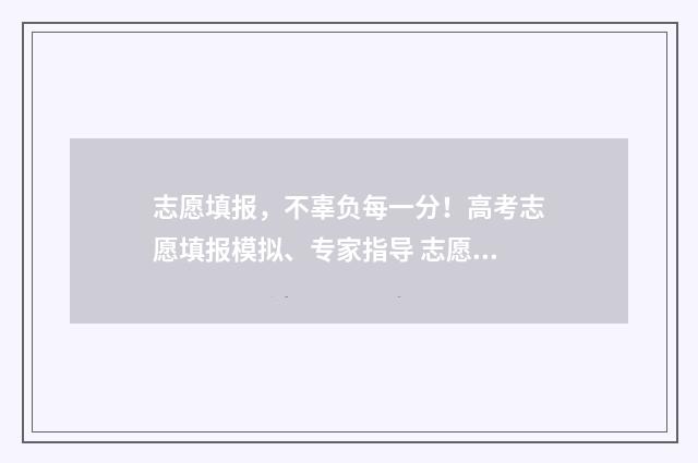 志愿填报，不辜负每一分！高考志愿填报模拟、专家指导 志愿填报会不会不成功