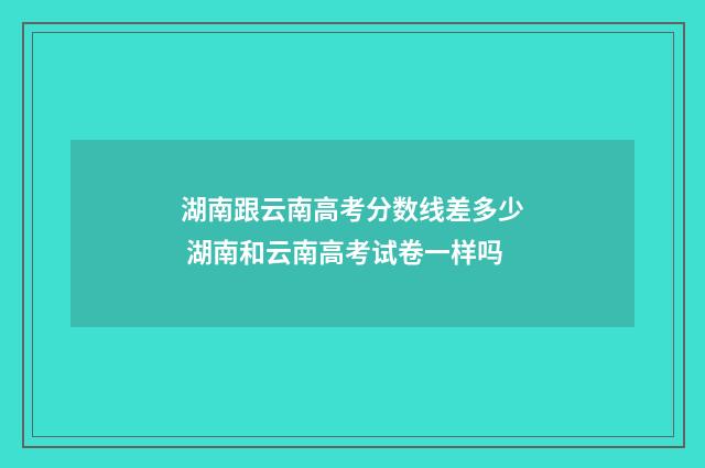 湖南跟云南高考分数线差多少 湖南和云南高考试卷一样吗