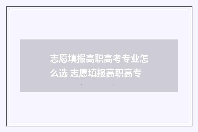 志愿填报高职高考专业怎么选 志愿填报高职高专