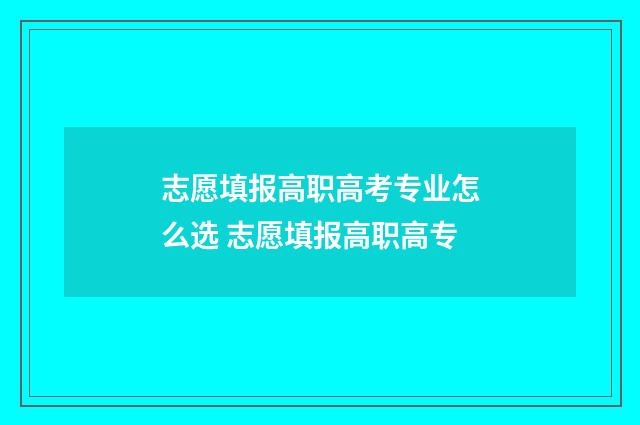 志愿填报高职高考专业怎么选 志愿填报高职高专