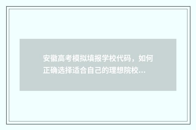 安徽高考模拟填报学校代码，如何正确选择适合自己的理想院校？ 安徽高考模拟填报志愿步骤