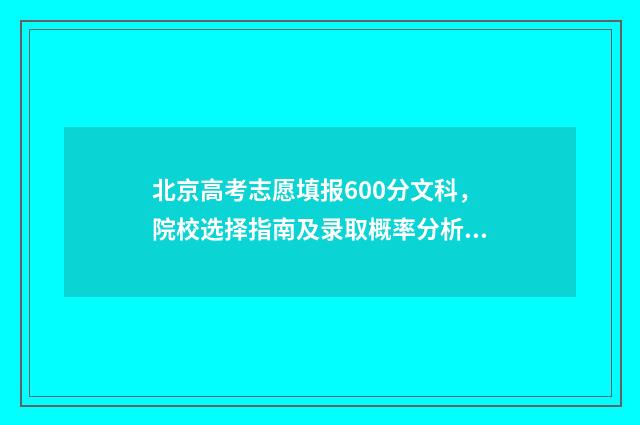 北京高考志愿填报600分文科，院校选择指南及录取概率分析 北京高考志愿填报报纸
