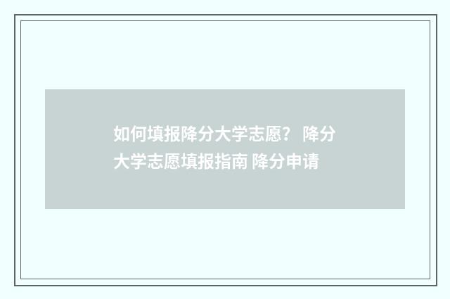 如何填报降分大学志愿？ 降分大学志愿填报指南 降分申请