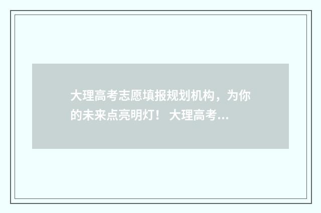 大理高考志愿填报规划机构，为你的未来点亮明灯！ 大理高考志愿填报机构