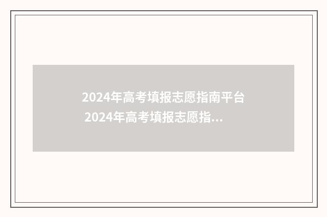 2024年高考填报志愿指南平台 2024年高考填报志愿指南