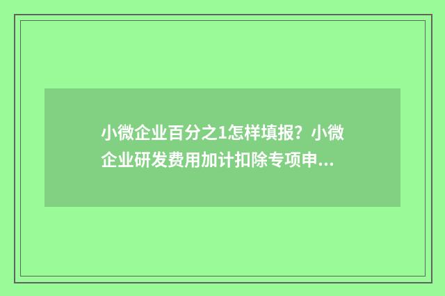 小微企业百分之1怎样填报？小微企业研发费用加计扣除专项申报指南 小微企业的比例