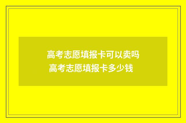 高考志愿填报卡可以卖吗 高考志愿填报卡多少钱