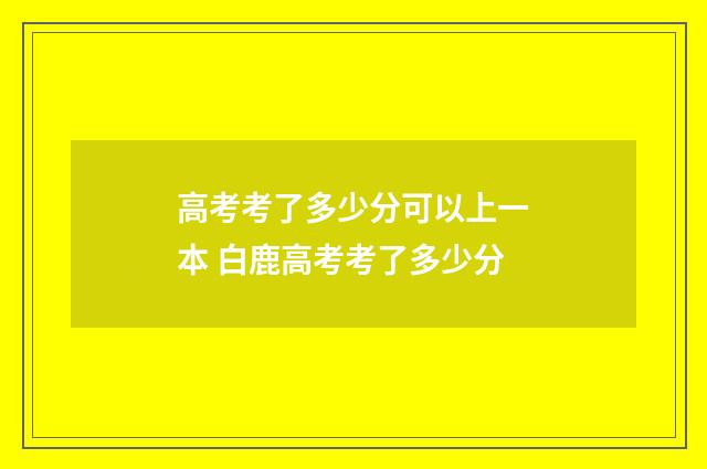 高考考了多少分可以上一本 白鹿高考考了多少分