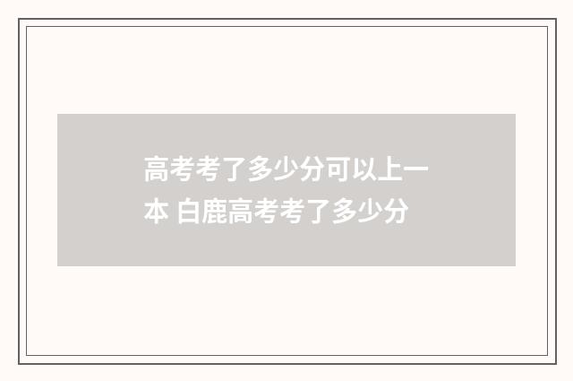 高考考了多少分可以上一本 白鹿高考考了多少分