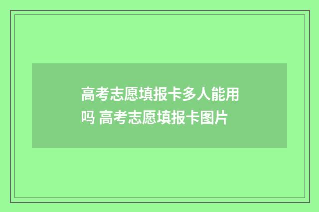 高考志愿填报卡多人能用吗 高考志愿填报卡图片