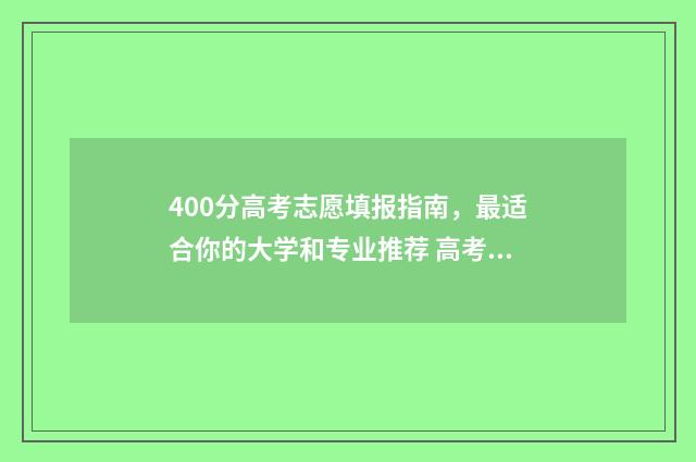 400分高考志愿填报指南，最适合你的大学和专业推荐 高考400分能选什么学校