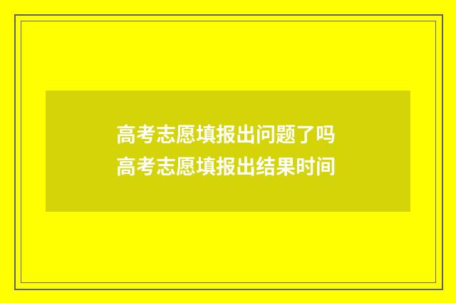 高考志愿填报出问题了吗 高考志愿填报出结果时间