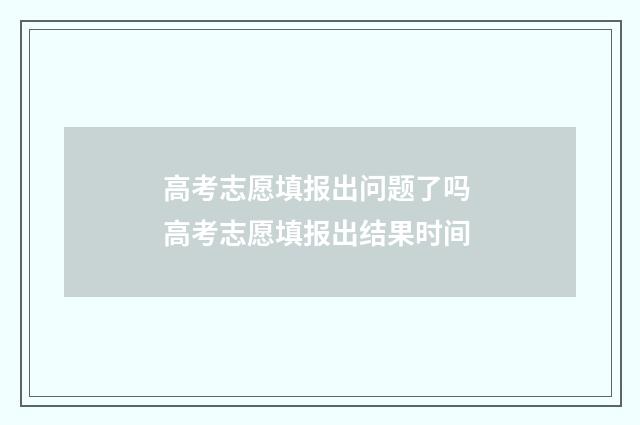 高考志愿填报出问题了吗 高考志愿填报出结果时间