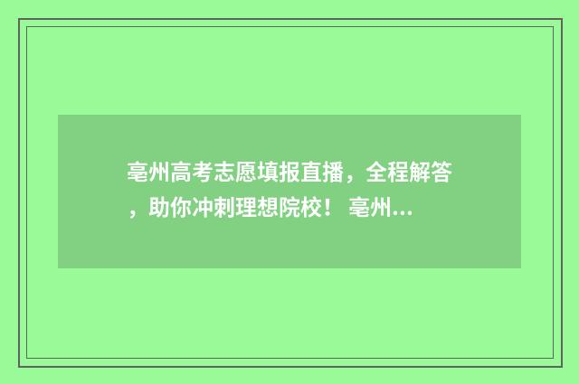 亳州高考志愿填报直播，全程解答，助你冲刺理想院校！ 亳州高考志愿填报