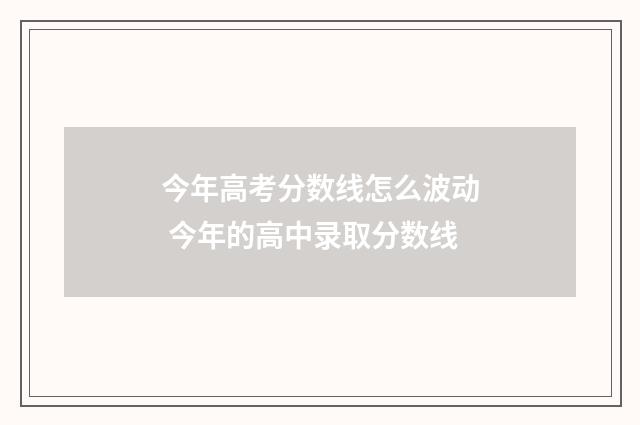 今年高考分数线怎么波动 今年的高中录取分数线