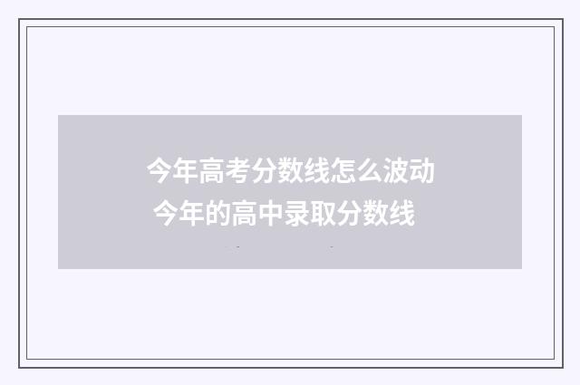 今年高考分数线怎么波动 今年的高中录取分数线