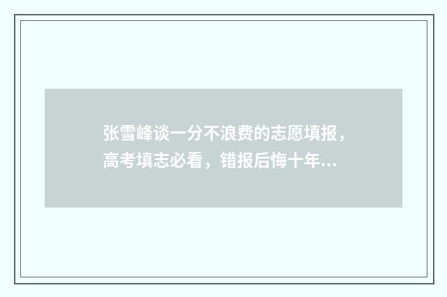张雪峰谈一分不浪费的志愿填报，高考填志必看，错报后悔十年 张雪峰拉分