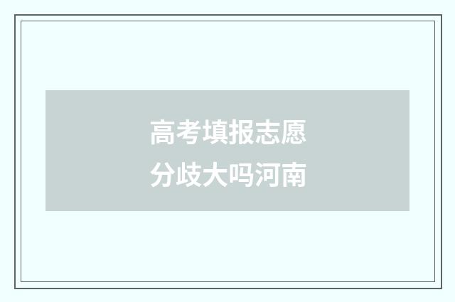 高考填报志愿分歧大吗河南