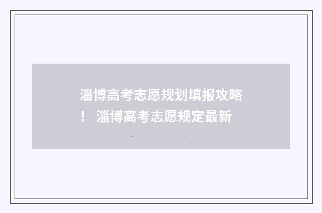 淄博高考志愿规划填报攻略！ 淄博高考志愿规定最新