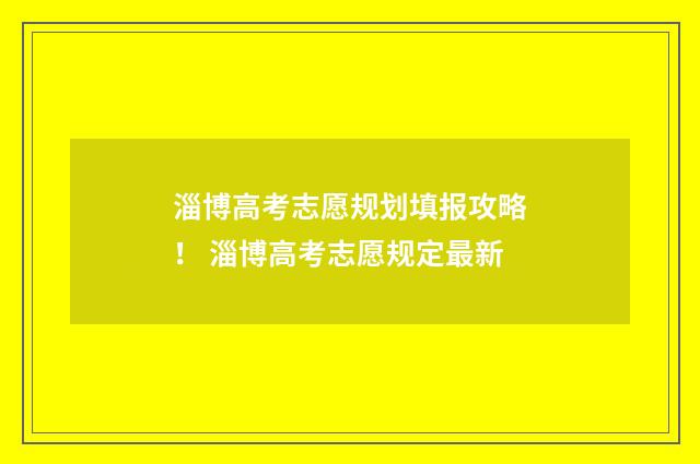 淄博高考志愿规划填报攻略！ 淄博高考志愿规定最新