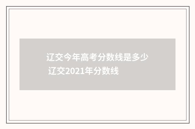 辽交今年高考分数线是多少 辽交2021年分数线