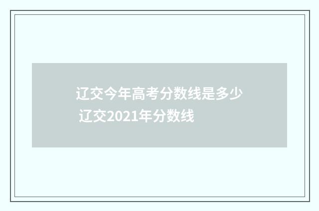 辽交今年高考分数线是多少 辽交2021年分数线
