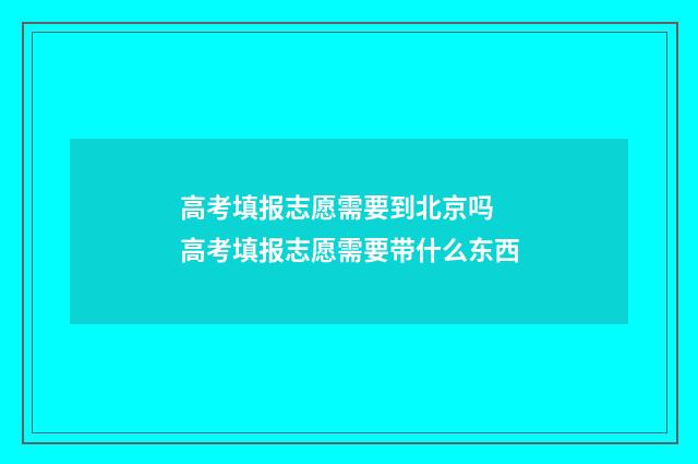 高考填报志愿需要到北京吗 高考填报志愿需要带什么东西