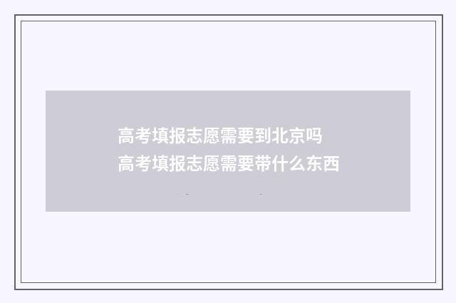 高考填报志愿需要到北京吗 高考填报志愿需要带什么东西