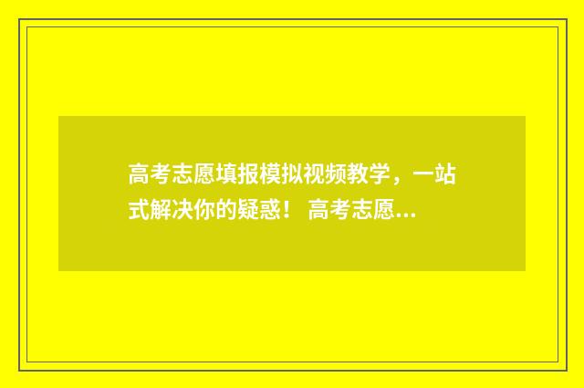 高考志愿填报模拟视频教学，一站式解决你的疑惑！ 高考志愿填报模拟