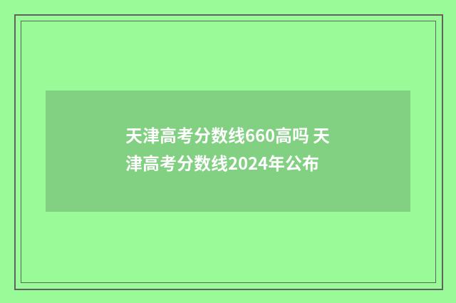 天津高考分数线660高吗 天津高考分数线2024年公布